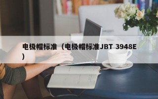 电极帽标准（电极帽标准JBT 3948E）