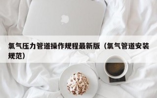 氯气压力管道操作规程最新版（氯气管道安装规范）