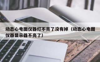 动态心电图仪器灯不亮了没有掉（动态心电图仪器显示器不亮了）