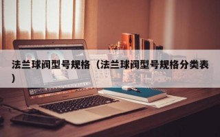 法兰球阀型号规格（法兰球阀型号规格分类表）