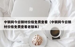 中钢网今日钢材价格免费查看（中钢网今日钢材价格免费查看老版本）