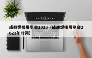 成都焊接展览会2023（成都焊接展览会2023年时间）