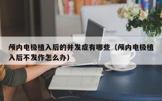 颅内电极植入后的并发症有哪些（颅内电极植入后不发作怎么办）