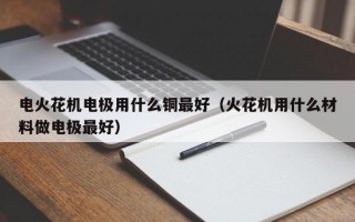 电火花机电极用什么铜最好（火花机用什么材料做电极最好）