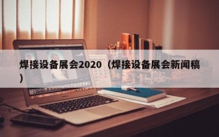 焊接设备展会2020（焊接设备展会新闻稿）