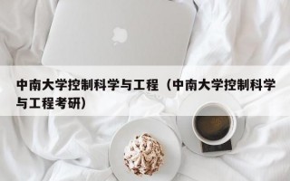 中南大学控制科学与工程（中南大学控制科学与工程考研）