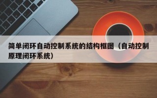 简单闭环自动控制系统的结构框图（自动控制原理闭环系统）