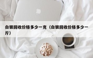 白银回收价格多少一克（白银回收价格多少一斤）