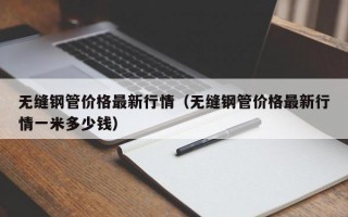 无缝钢管价格最新行情（无缝钢管价格最新行情一米多少钱）