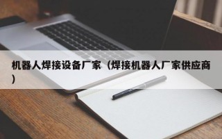 机器人焊接设备厂家（焊接机器人厂家供应商）