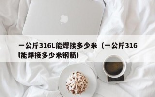 一公斤316L能焊接多少米（一公斤316l能焊接多少米钢筋）