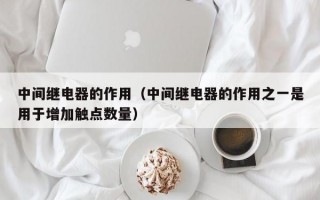 中间继电器的作用（中间继电器的作用之一是用于增加触点数量）