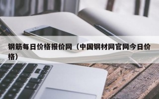 钢筋每日价格报价网（中国钢材网官网今日价格）