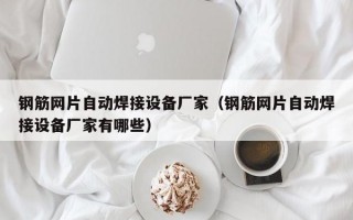 钢筋网片自动焊接设备厂家（钢筋网片自动焊接设备厂家有哪些）