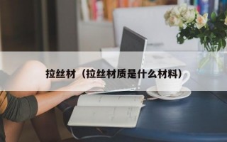 拉丝材（拉丝材质是什么材料）