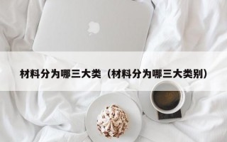 材料分为哪三大类（材料分为哪三大类别）