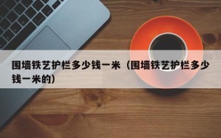 围墙铁艺护栏多少钱一米（围墙铁艺护栏多少钱一米的）