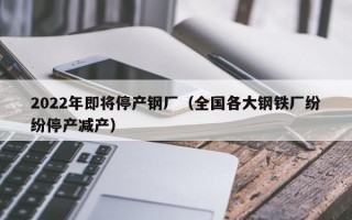 2022年即将停产钢厂（全国各大钢铁厂纷纷停产减产）