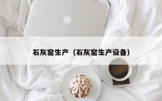 石灰窑生产（石灰窑生产设备）