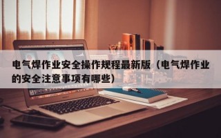 电气焊作业安全操作规程最新版（电气焊作业的安全注意事项有哪些）