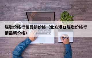 煤炭价格行情最新价格（北方港口煤炭价格行情最新价格）