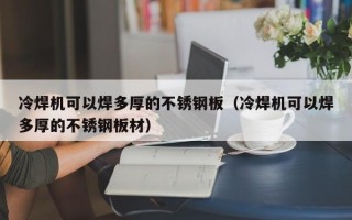 冷焊机可以焊多厚的不锈钢板（冷焊机可以焊多厚的不锈钢板材）