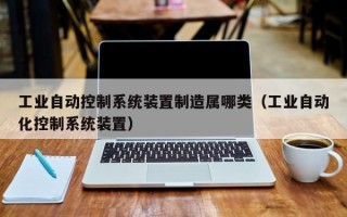 工业自动控制系统装置制造属哪类（工业自动化控制系统装置）