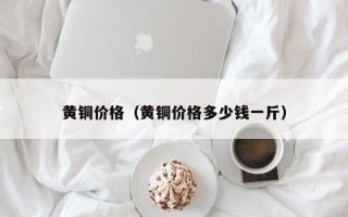 黄铜价格（黄铜价格多少钱一斤）