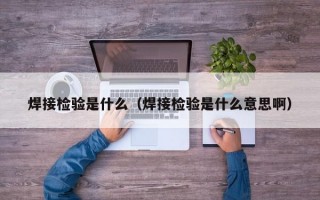 焊接检验是什么（焊接检验是什么意思啊）