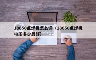 18650点焊机怎么调（18650点焊机电压多少最好）