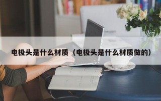 电极头是什么材质（电极头是什么材质做的）