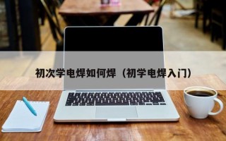 初次学电焊如何焊（初学电焊入门）