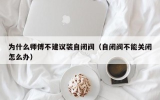 为什么师傅不建议装自闭阀（自闭阀不能关闭怎么办）