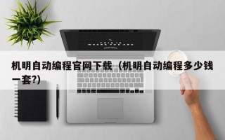 机明自动编程官网下载（机明自动编程多少钱一套?）