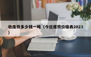 收废铁多少钱一吨（今日废铁价格表2023）