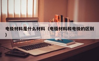 电极材料是什么材料（电极材料和电极的区别）