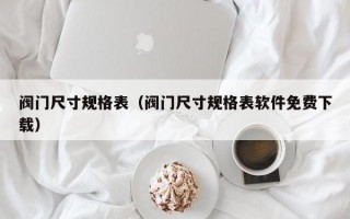 阀门尺寸规格表（阀门尺寸规格表软件免费下载）