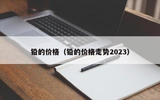 铅的价格（铅的价格走势2023）