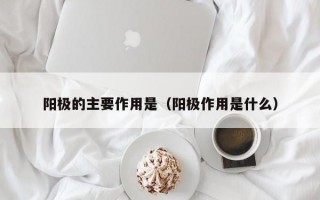 阳极的主要作用是（阳极作用是什么）