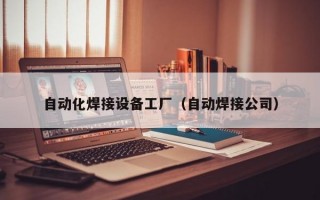 自动化焊接设备工厂（自动焊接公司）