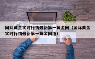 国际黄金实时行情最新第一黄金网（国际黄金实时行情最新第一黄金网道）