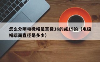 怎么分辨电极帽是直径16的或15的（电极帽端面直径是多少）