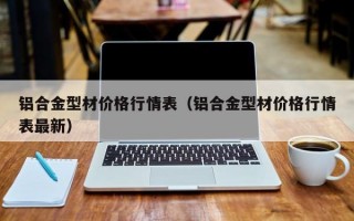 铝合金型材价格行情表（铝合金型材价格行情表最新）