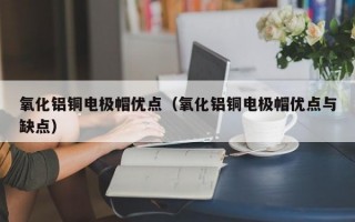 氧化铝铜电极帽优点（氧化铝铜电极帽优点与缺点）