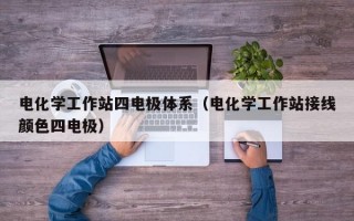 电化学工作站四电极体系（电化学工作站接线颜色四电极）