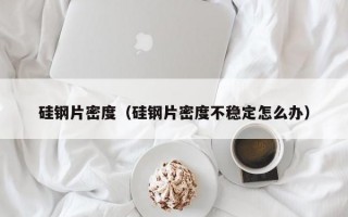 硅钢片密度（硅钢片密度不稳定怎么办）