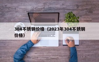 304不锈钢价格（2023年304不锈钢价格）