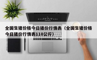 全国生猪价格今日猪价行情表（全国生猪价格今日猪价行情表110公斤）