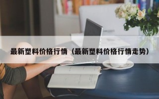 最新塑料价格行情（最新塑料价格行情走势）