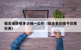 铝合金价格多少钱一公斤（铝合金价格今日报价表）